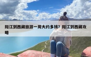 阳江到西藏旅游一周大约多钱？阳江到西藏攻略