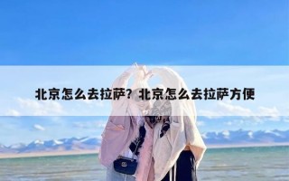 北京怎么去拉萨？北京怎么去拉萨方便