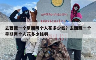 去西藏一个星期两个人花多少钱？去西藏一个星期两个人花多少钱啊