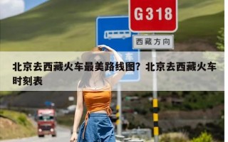 北京去西藏火车最美路线图？北京去西藏火车时刻表