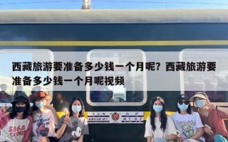 西藏旅游要准备多少钱一个月呢？西藏旅游要准备多少钱一个月呢视频