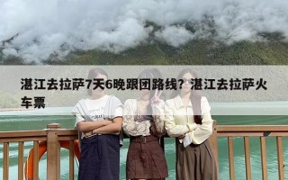 湛江去拉萨7天6晚跟团路线？湛江去拉萨火车票