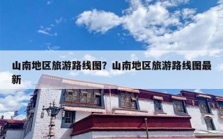 山南地区旅游路线图？山南地区旅游路线图最新