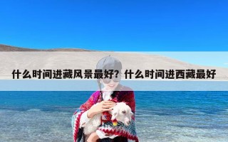 什么时间进藏风景最好？什么时间进西藏最好