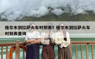 格尔木到拉萨火车时刻表？格尔木到拉萨火车时刻表查询