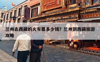 兰州去西藏的火车票多少钱？兰州到西藏旅游攻略