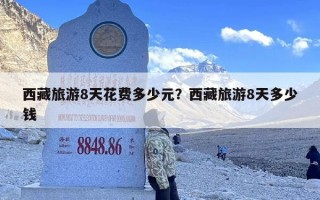 西藏旅游8天花费多少元？西藏旅游8天多少钱