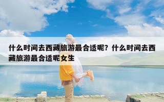 什么时间去西藏旅游最合适呢？什么时间去西藏旅游最合适呢女生