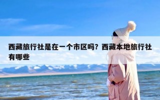 西藏旅行社是在一个市区吗？西藏本地旅行社有哪些