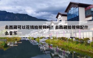 去西藏可以花钱拍视频吗？去西藏拍视频配什么音乐