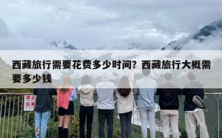 西藏旅行需要花费多少时间？西藏旅行大概需要多少钱