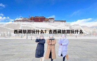 西藏旅游玩什么？去西藏旅游玩什么