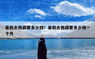 暑假去西藏要多少钱？暑假去西藏要多少钱一个月