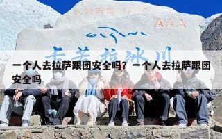 一个人去拉萨跟团安全吗？一个人去拉萨跟团安全吗