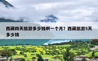 西藏四天旅游多少钱啊一个月？西藏旅游5天多少钱
