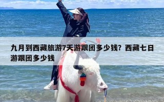 九月到西藏旅游7天游跟团多少钱？西藏七日游跟团多少钱
