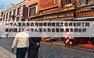 一个人坐火车去邻镇看病看完之后病全好了回来的路上？一个人坐火车去看病,看完病全好了