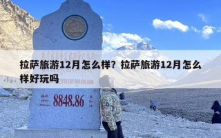 拉萨旅游12月怎么样？拉萨旅游12月怎么样好玩吗