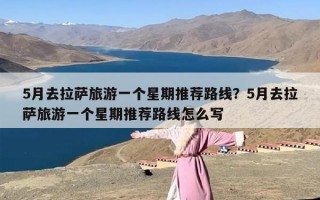 5月去拉萨旅游一个星期推荐路线？5月去拉萨旅游一个星期推荐路线怎么写