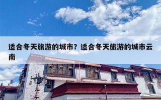 适合冬天旅游的城市？适合冬天旅游的城市云南