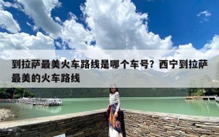 到拉萨最美火车路线是哪个车号？西宁到拉萨最美的火车路线