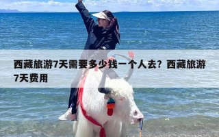 西藏旅游7天需要多少钱一个人去？西藏旅游7天费用