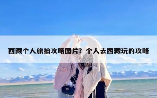 西藏个人旅拍攻略图片？个人去西藏玩的攻略