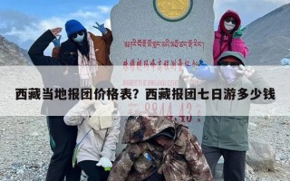西藏当地报团价格表？西藏报团七日游多少钱