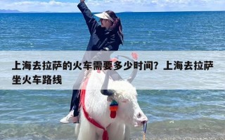 上海去拉萨的火车需要多少时间？上海去拉萨坐火车路线