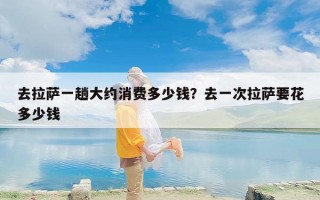 去拉萨一趟大约消费多少钱？去一次拉萨要花多少钱