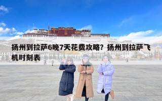 扬州到拉萨6晚7天花费攻略？扬州到拉萨飞机时刻表