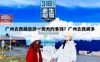 广州去西藏旅游一周大约多钱？广州去西藏多久