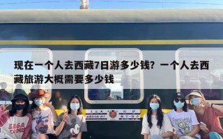 现在一个人去西藏7日游多少钱？一个人去西藏旅游大概需要多少钱