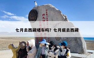 七月去西藏堵车吗？七月底去西藏