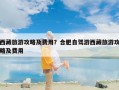 西藏旅游攻略及费用？合肥自驾游西藏旅游攻略及费用