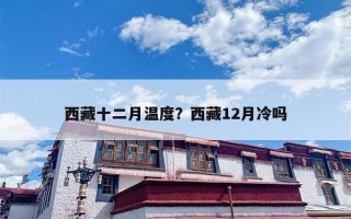 西藏十二月温度？西藏12月冷吗