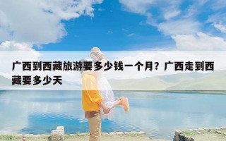 广西到西藏旅游要多少钱一个月？广西走到西藏要多少天