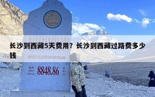 长沙到西藏5天费用？长沙到西藏过路费多少钱