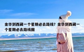 金华到西藏一个星期必去路线？金华到西藏一个星期必去路线图