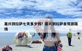 嘉兴到拉萨七天多少钱？嘉兴到拉萨自驾游路线