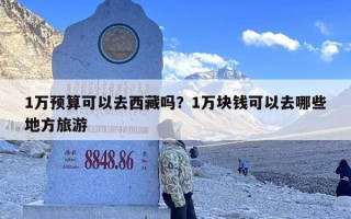 1万预算可以去西藏吗？1万块钱可以去哪些地方旅游