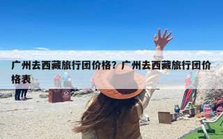 广州去西藏旅行团价格？广州去西藏旅行团价格表