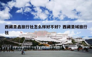 西藏圣鑫旅行社怎么样好不好？西藏圣域旅行社