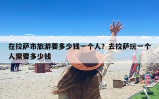 在拉萨市旅游要多少钱一个人？去拉萨玩一个人需要多少钱