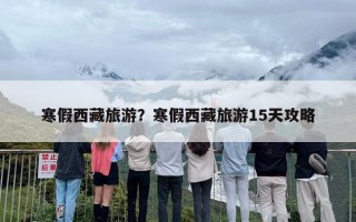 寒假西藏旅游？寒假西藏旅游15天攻略