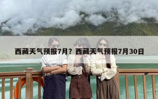 西藏天气预报7月？西藏天气预报7月30日