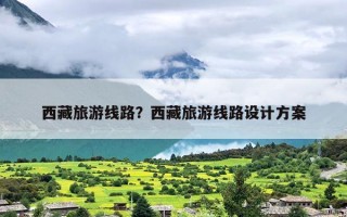 西藏旅游线路？西藏旅游线路设计方案