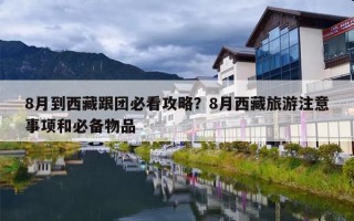 8月到西藏跟团必看攻略？8月西藏旅游注意事项和必备物品