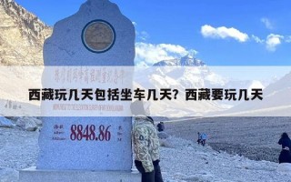 西藏玩几天包括坐车几天？西藏要玩几天