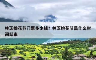 林芝桃花节门票多少钱？林芝桃花节是什么时间结束